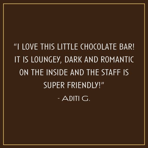 “I love this little chocolate bar! It is loungey, dark and romantic on the inside and the staff is super friendly!” – Aditi G.