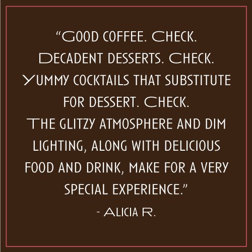 “Good coffee. Check. Decadent desserts. Check. Yummy cocktails that substitute for dessert. Check. The glitzy atmosphere and dim lighting, along with delicious food and drink, make for a very special experience.” – Alicia R.